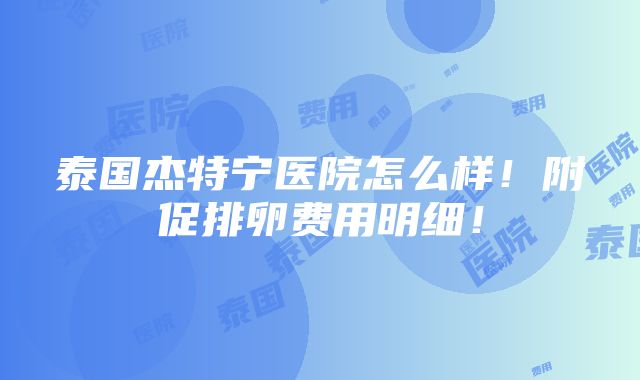 泰国杰特宁医院怎么样！附促排卵费用明细！