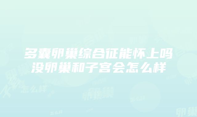 多囊卵巢综合征能怀上吗没卵巢和子宫会怎么样