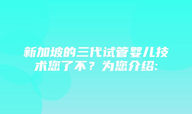 新加坡的三代试管婴儿技术您了不？为您介绍: