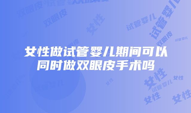 女性做试管婴儿期间可以同时做双眼皮手术吗