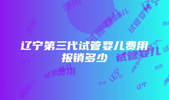 辽宁第三代试管婴儿费用报销多少