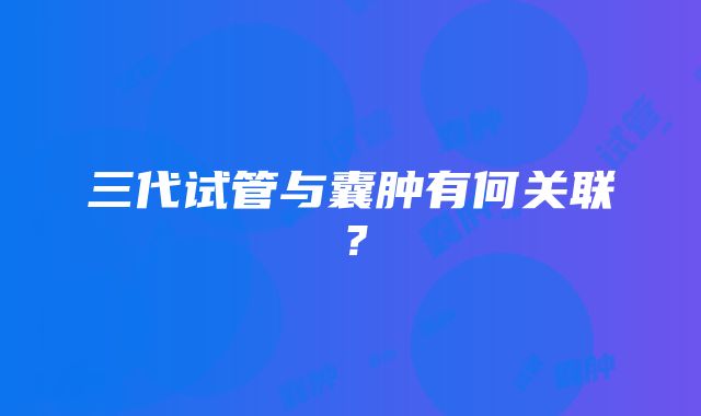 三代试管与囊肿有何关联？