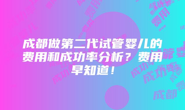 成都做第二代试管婴儿的费用和成功率分析？费用早知道！