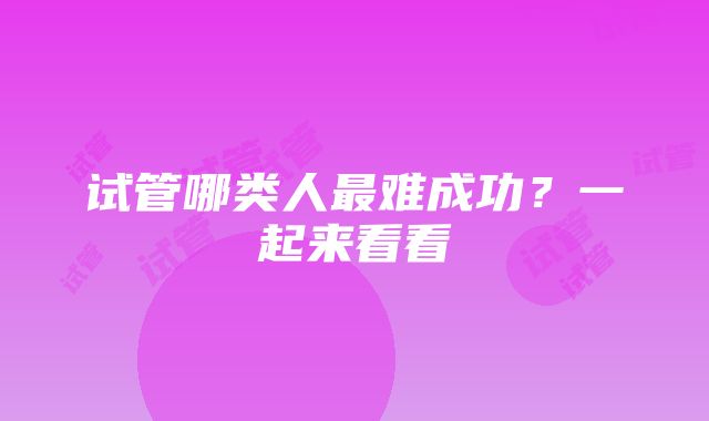 试管哪类人最难成功？一起来看看