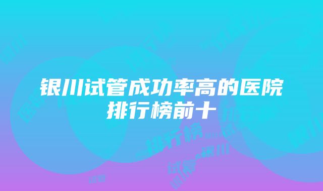 银川试管成功率高的医院排行榜前十