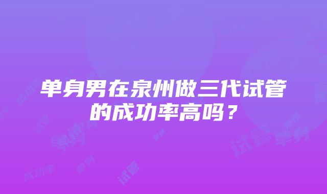 单身男在泉州做三代试管的成功率高吗？