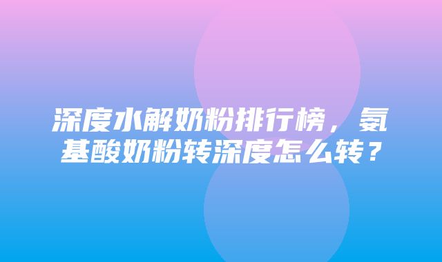 深度水解奶粉排行榜，氨基酸奶粉转深度怎么转？