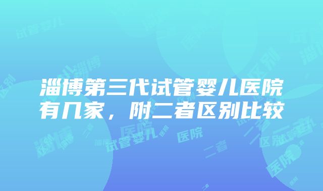 淄博第三代试管婴儿医院有几家，附二者区别比较