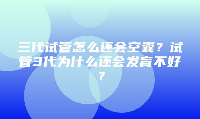 三代试管怎么还会空囊？试管3代为什么还会发育不好？