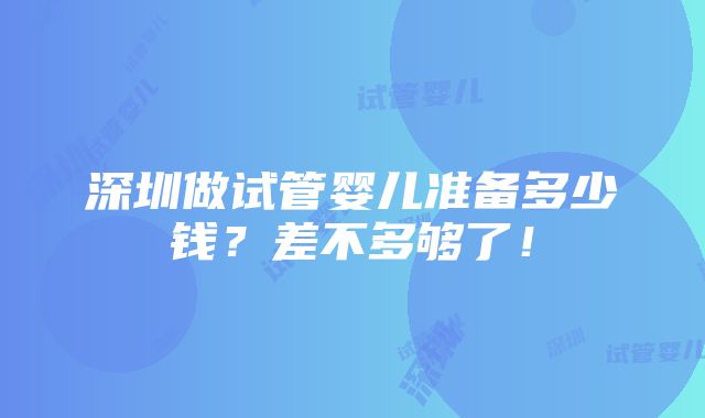 深圳做试管婴儿准备多少钱？差不多够了！