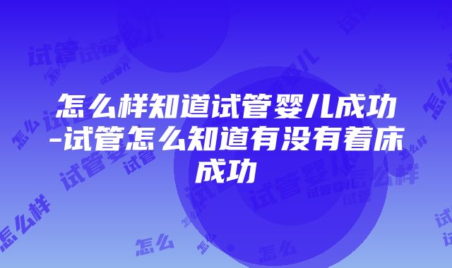 怎么样知道试管婴儿成功-试管怎么知道有没有着床成功