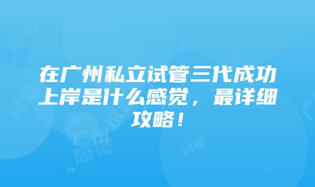 在广州私立试管三代成功上岸是什么感觉，最详细攻略！