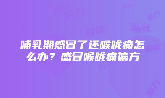 哺乳期感冒了还喉咙痛怎么办？感冒喉咙痛偏方