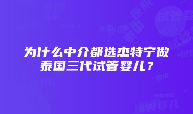 为什么中介都选杰特宁做泰国三代试管婴儿？