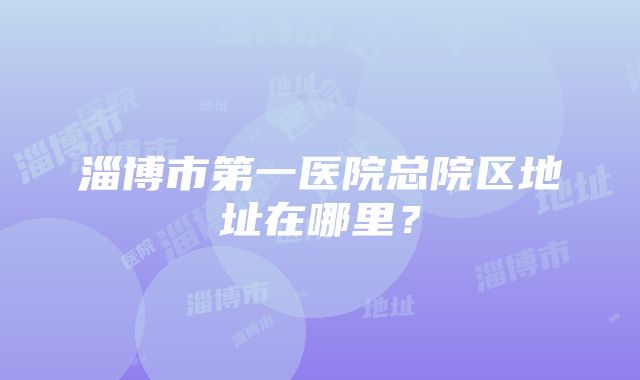 淄博市第一医院总院区地址在哪里？