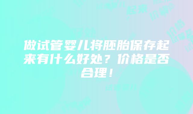 做试管婴儿将胚胎保存起来有什么好处？价格是否合理！