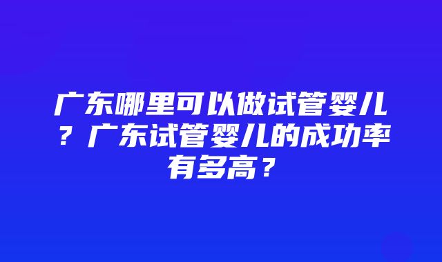 广东哪里可以做试管婴儿？广东试管婴儿的成功率有多高？