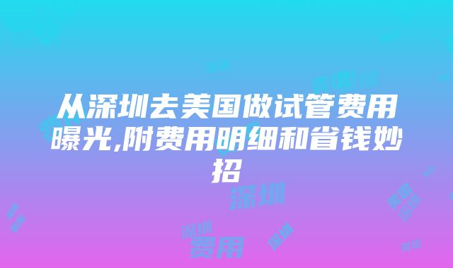 从深圳去美国做试管费用曝光,附费用明细和省钱妙招