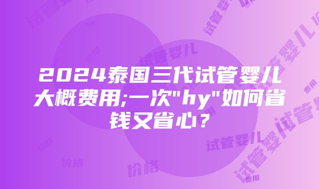 2024泰国三代试管婴儿大概费用;一次