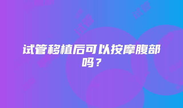 试管移植后可以按摩腹部吗？