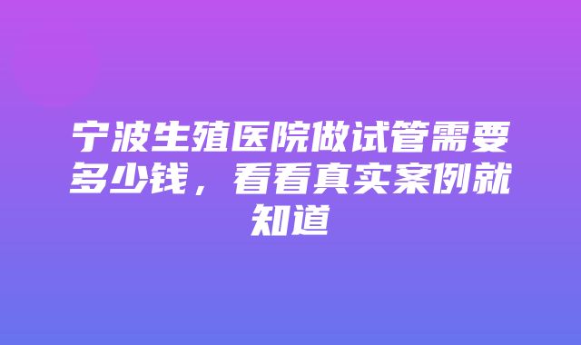 宁波生殖医院做试管需要多少钱，看看真实案例就知道