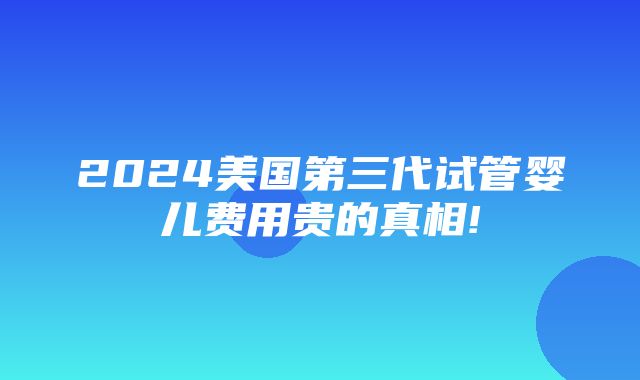 2024美国第三代试管婴儿费用贵的真相!