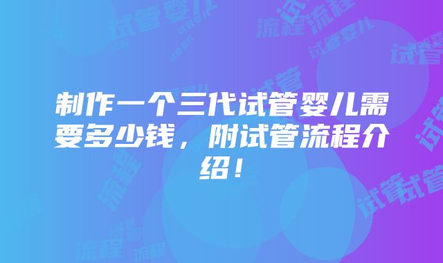 制作一个三代试管婴儿需要多少钱，附试管流程介绍！