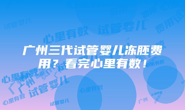 广州三代试管婴儿冻胚费用？看完心里有数！