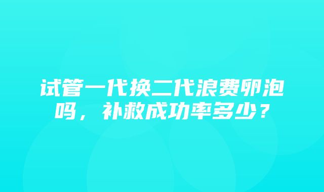 试管一代换二代浪费卵泡吗，补救成功率多少？