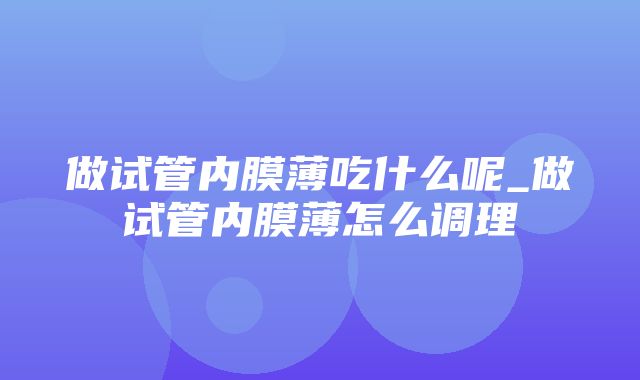 做试管内膜薄吃什么呢_做试管内膜薄怎么调理