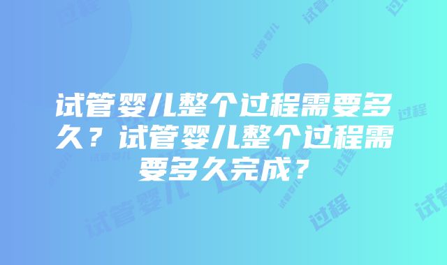 试管婴儿整个过程需要多久？试管婴儿整个过程需要多久完成？