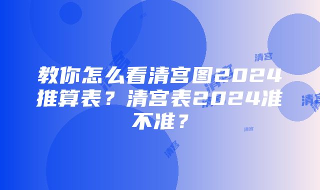 教你怎么看清宫图2024推算表？清宫表2024准不准？