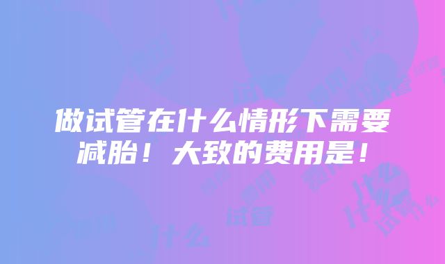 做试管在什么情形下需要减胎！大致的费用是！