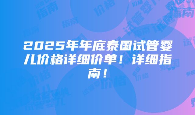 2025年年底泰国试管婴儿价格详细价单！详细指南！