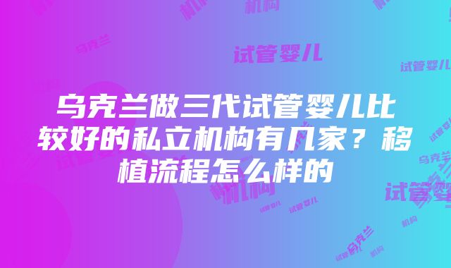 乌克兰做三代试管婴儿比较好的私立机构有几家？移植流程怎么样的