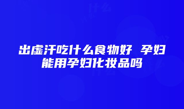 出虚汗吃什么食物好 孕妇能用孕妇化妆品吗