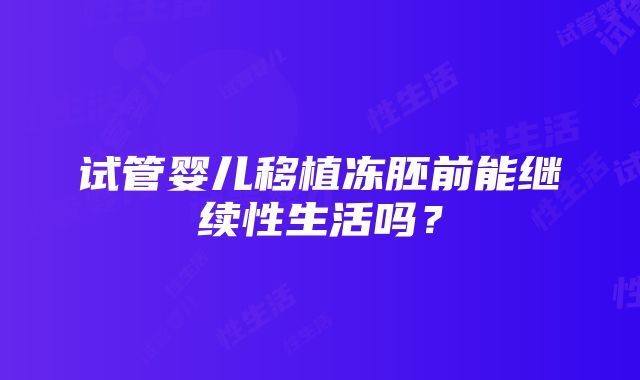 试管婴儿移植冻胚前能继续性生活吗？