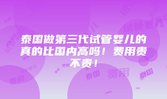 泰国做第三代试管婴儿的真的比国内高吗！费用贵不贵！