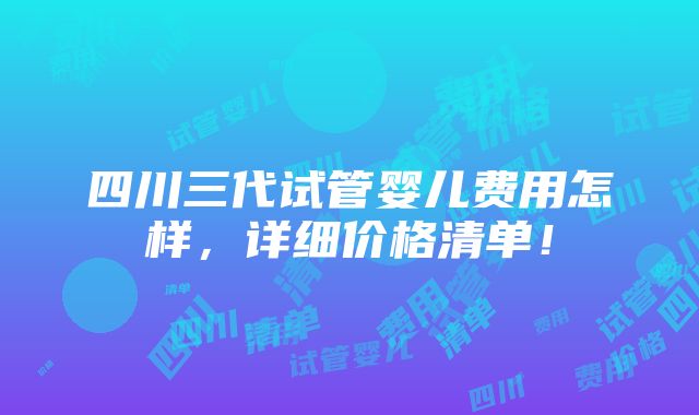 四川三代试管婴儿费用怎样，详细价格清单！