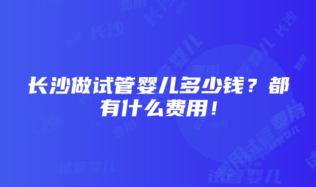 长沙做试管婴儿多少钱？都有什么费用！