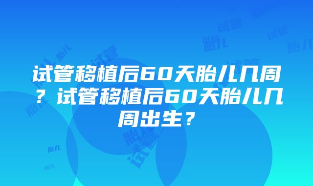 试管移植后60天胎儿几周？试管移植后60天胎儿几周出生？