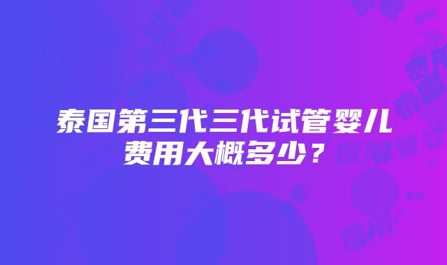 泰国第三代三代试管婴儿费用大概多少？