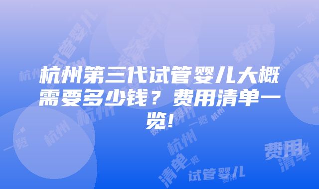 杭州第三代试管婴儿大概需要多少钱？费用清单一览!