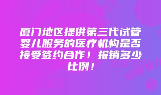 厦门地区提供第三代试管婴儿服务的医疗机构是否接受签约合作！报销多少比例！