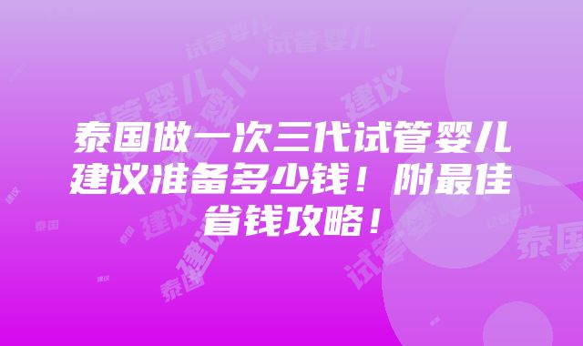 泰国做一次三代试管婴儿建议准备多少钱！附最佳省钱攻略！