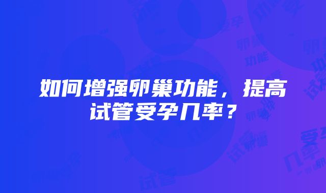 如何增强卵巢功能，提高试管受孕几率？