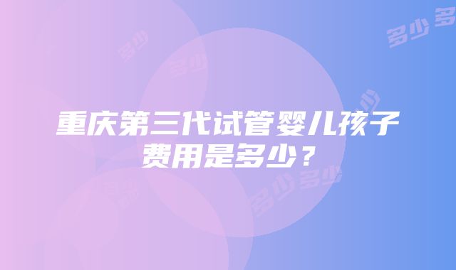 重庆第三代试管婴儿孩子费用是多少？