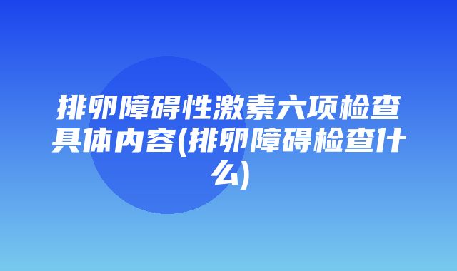 排卵障碍性激素六项检查具体内容(排卵障碍检查什么)