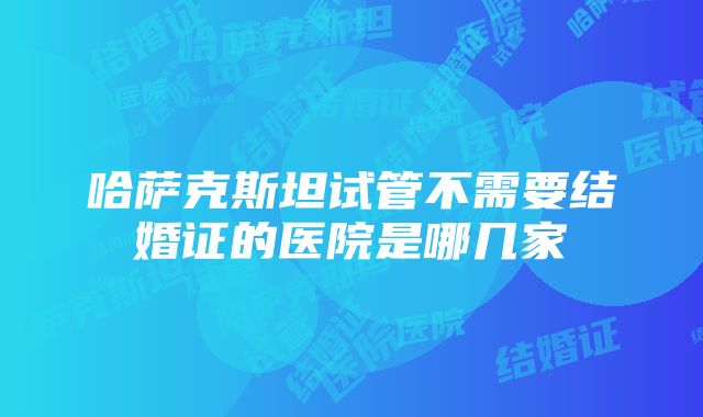 哈萨克斯坦试管不需要结婚证的医院是哪几家