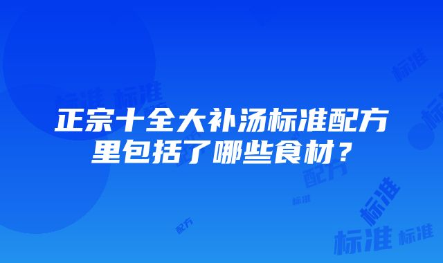 正宗十全大补汤标准配方里包括了哪些食材？